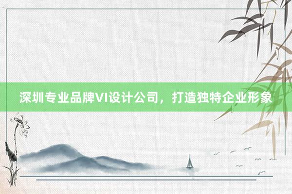 深圳专业品牌VI设计公司，打造独特企业形象