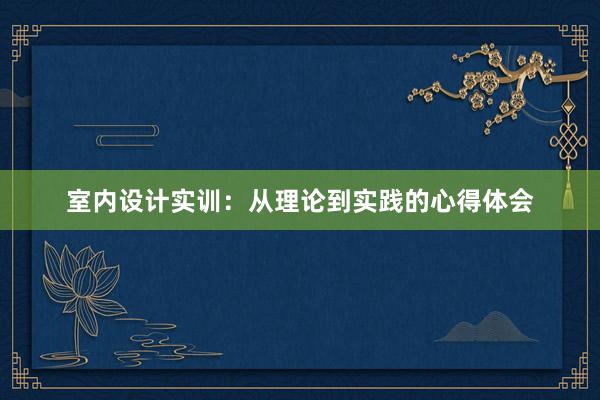 室内设计实训：从理论到实践的心得体会